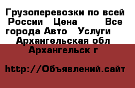 Грузоперевозки по всей России › Цена ­ 10 - Все города Авто » Услуги   . Архангельская обл.,Архангельск г.